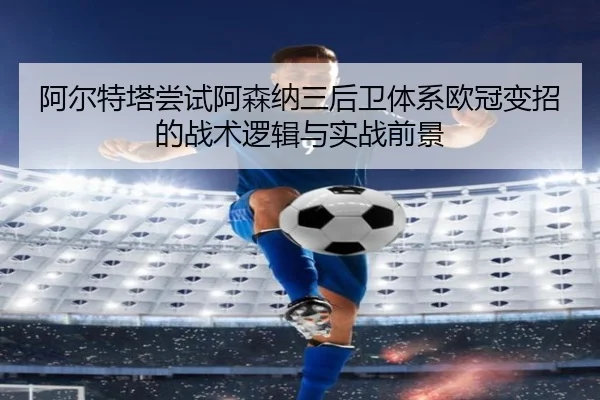 阿尔特塔尝试阿森纳三后卫体系欧冠变招的战术逻辑与实战前景