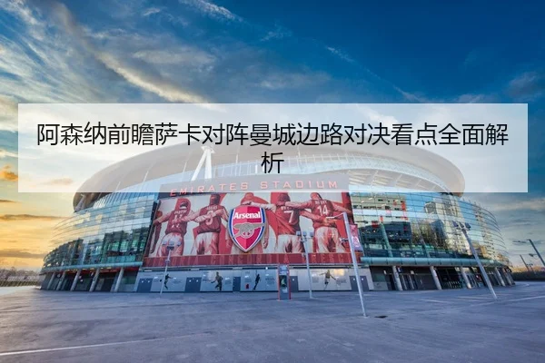 阿森纳前瞻萨卡对阵曼城边路对决看点全面解析