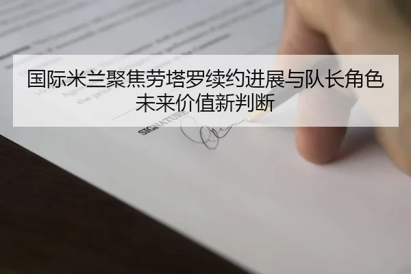 国际米兰聚焦劳塔罗续约进展与队长角色未来价值新判断