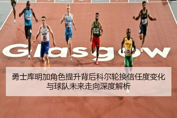 勇士库明加角色提升背后科尔轮换信任度变化与球队未来走向深度解析