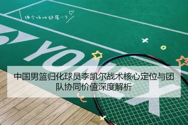 中国男篮归化球员李凯尔战术核心定位与团队协同价值深度解析