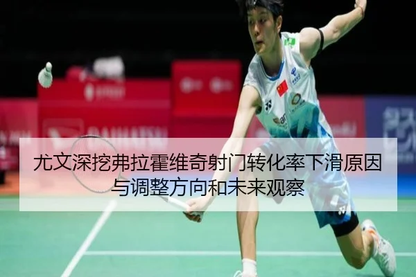 尤文深挖弗拉霍维奇射门转化率下滑原因与调整方向和未来观察