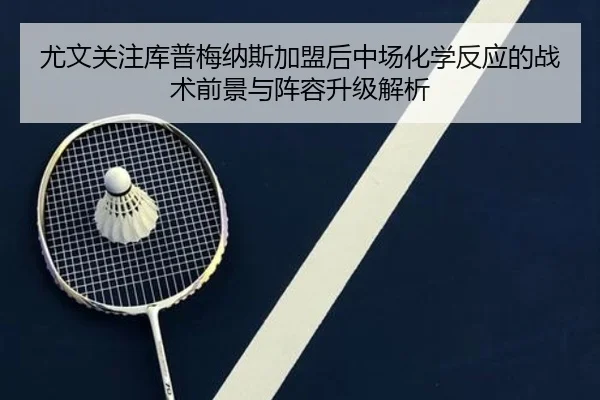 尤文关注库普梅纳斯加盟后中场化学反应的战术前景与阵容升级解析