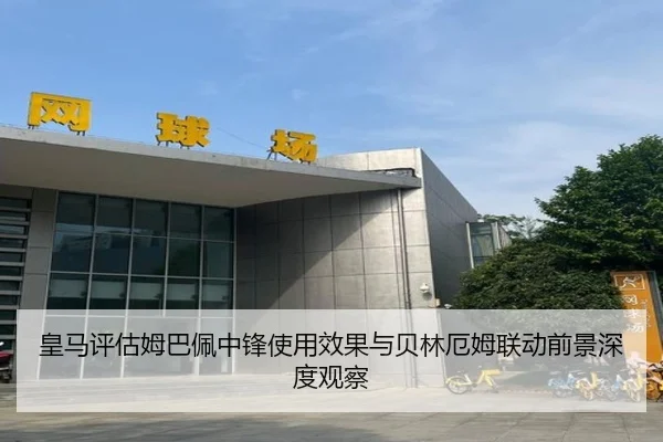 皇马评估姆巴佩中锋使用效果与贝林厄姆联动前景深度观察