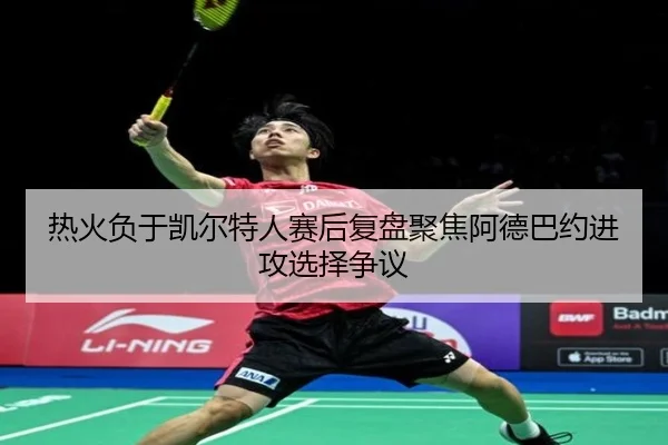 热火负于凯尔特人赛后复盘聚焦阿德巴约进攻选择争议