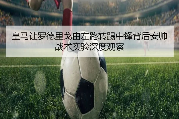 皇马让罗德里戈由左路转踢中锋背后安帅战术实验深度观察