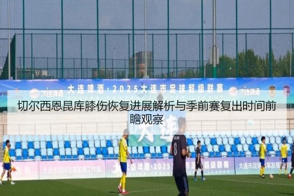 切尔西恩昆库膝伤恢复进展解析与季前赛复出时间前瞻观察