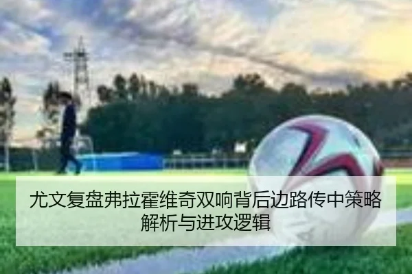 尤文复盘弗拉霍维奇双响背后边路传中策略解析与进攻逻辑
